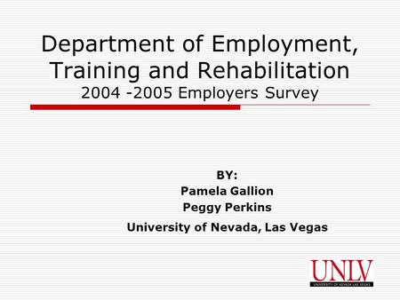 Department of Employment, Training and Rehabilitation 2004 -2005 Employers Survey BY: Pamela Gallion Peggy Perkins University of Nevada, Las Vegas.