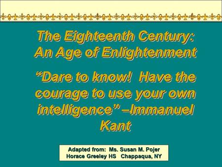 Adapted from: Ms. Susan M. Pojer Horace Greeley HS Chappaqua, NY The Eighteenth Century: An Age of Enlightenment “Dare to know! Have the courage to use.