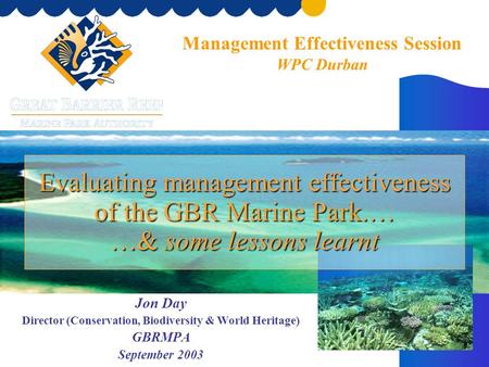 Evaluating management effectiveness of the GBR Marine Park.… …& some lessons learnt Jon Day Director (Conservation, Biodiversity & World Heritage) GBRMPA.