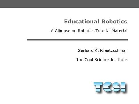 Gerhard K. Kraetzschmar The Cool Science Institute Educational Robotics A Glimpse on Robotics Tutorial Material.