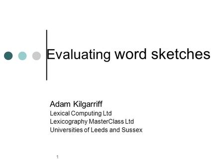 1 Evaluating word sketches Adam Kilgarriff Lexical Computing Ltd Lexicography MasterClass Ltd Universities of Leeds and Sussex.