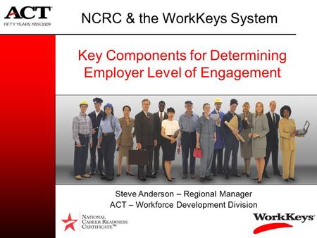 Key Components for Determining Employer Level of Engagement NCRC & the WorkKeys System TM Steve Anderson – Regional Manager ACT – Workforce Development.