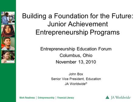 Building a Foundation for the Future: Junior Achievement Entrepreneurship Programs Entrepreneurship Education Forum Columbus, Ohio November 13, 2010 John.
