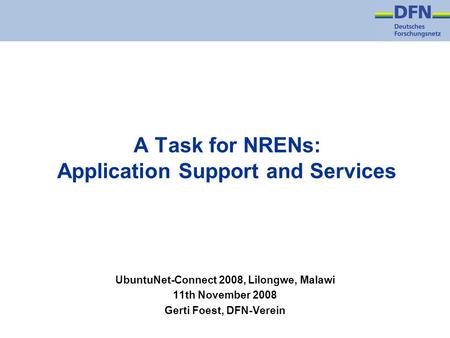A Task for NRENs: Application Support and Services UbuntuNet-Connect 2008, Lilongwe, Malawi 11th November 2008 Gerti Foest, DFN-Verein.