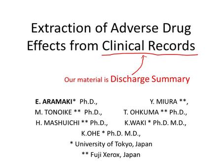 Extraction of Adverse Drug Effects from Clinical Records E. ARAMAKI* Ph.D., Y. MIURA **, M. TONOIKE ** Ph.D., T. OHKUMA ** Ph.D., H. MASHUICHI ** Ph.D.,K.WAKI.
