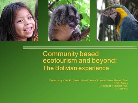 Community based ecotourism and beyond: The Bolivian experience Prepared by: Cándido Pastor; Steve Edwards, Eduardo Forno, Marcelo Arze CBC - Andes Presented.