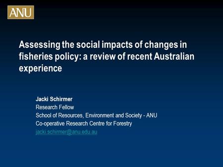 Assessing the social impacts of changes in fisheries policy: a review of recent Australian experience Jacki Schirmer Research Fellow School of Resources,