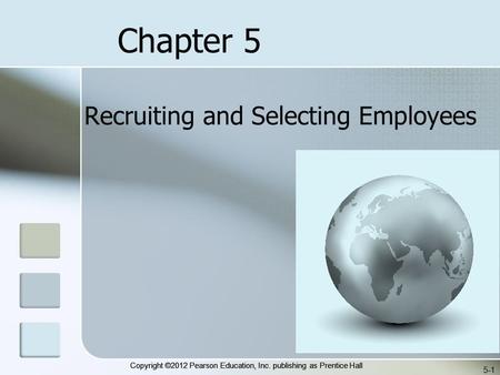 Copyright ©2012 Pearson Education, Inc. publishing as Prentice Hall 5-1 Recruiting and Selecting Employees Chapter 5.