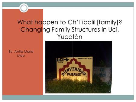 What happen to Ch’I’ibalil [family]? Changing Family Structures in Ucí, Yucatán By: Anita María Moo.