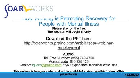 How Working is Promoting Recovery for People with Mental Illness Please stay on the line. The webinar will begin shortly. Download the PPT here: http://soarworks.prainc.com/article/soar-webinar-employment.