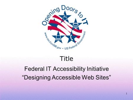 1 Title Federal IT Accessibility Initiative “Designing Accessible Web Sites”