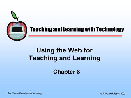 Teaching and Learning with Technology  Allyn and Bacon 2002 Using the Web for Teaching and Learning Chapter 8 Teaching and Learning with Technology.