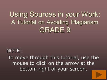 Using Sources in your Work: A Tutorial on Avoiding Plagiarism GRADE 9 NOTE: To move through this tutorial, use the mouse to click on the arrow at the bottom.