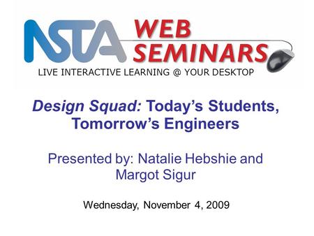 LIVE INTERACTIVE YOUR DESKTOP Wednesday, November 4, 2009 Design Squad: Today’s Students, Tomorrow’s Engineers Presented by: Natalie Hebshie.
