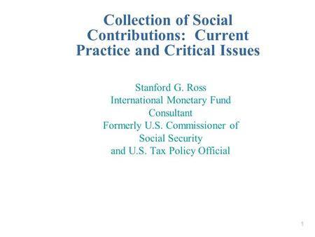 1 Collection of Social Contributions: Current Practice and Critical Issues Stanford G. Ross International Monetary Fund Consultant Formerly U.S. Commissioner.