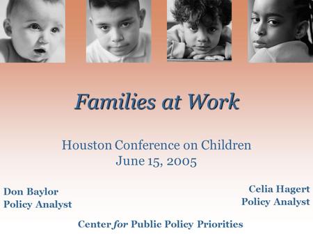 Families at Work Families at Work Houston Conference on Children June 15, 2005 Don Baylor Policy Analyst Celia Hagert Policy Analyst Center for Public.