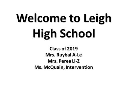 Welcome to Leigh High School Class of 2019 Mrs. Ruybal A-Le Mrs. Perea Li-Z Ms. McQuain, Intervention.