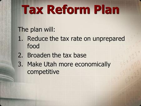 Tax Reform Plan The plan will: 1.Reduce the tax rate on unprepared food 2.Broaden the tax base 3.Make Utah more economically competitive.