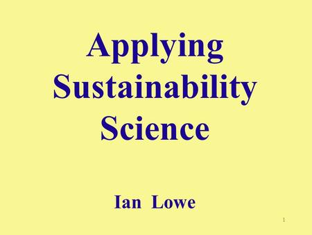 1 Applying Sustainability Science Ian Lowe. 2 “Our present course is unsustainable - postponing action is no longer an option” - GEO 2000 [UNEP 1999]