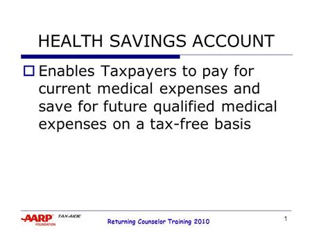 1 Returning Counselor Training 2010 HEALTH SAVINGS ACCOUNT  Enables Taxpayers to pay for current medical expenses and save for future qualified medical.
