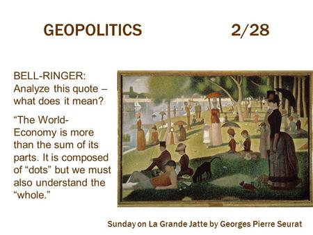 GEOPOLITICS2/28 BELL-RINGER: Analyze this quote – what does it mean? “The World- Economy is more than the sum of its parts. It is composed of “dots” but.