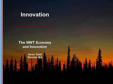 Innovation The NWT Economy and Innovation Kevin Todd Director IEA.