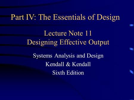 Lecture Note 11 Designing Effective Output Systems Analysis and Design Kendall & Kendall Sixth Edition Part IV: The Essentials of Design.