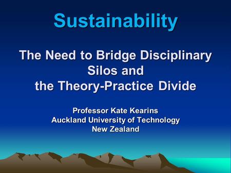 Sustainability The Need to Bridge Disciplinary Silos and the Theory-Practice Divide Professor Kate Kearins Auckland University of Technology New Zealand.