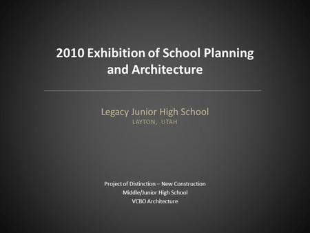 Legacy Junior High School LAYTON, UTAH Project of Distinction – New Construction Middle/Junior High School VCBO Architecture 2010 Exhibition of School.