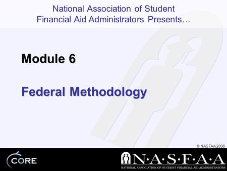 National Association of Student Financial Aid Administrators Presents… © NASFAA 2006 Federal Methodology Module 6.