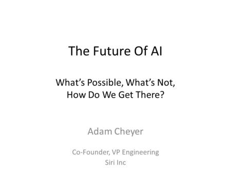 The Future Of AI What’s Possible, What’s Not, How Do We Get There? Adam Cheyer Co-Founder, VP Engineering Siri Inc.