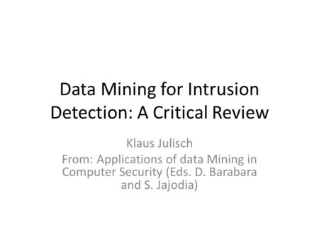 Data Mining for Intrusion Detection: A Critical Review Klaus Julisch From: Applications of data Mining in Computer Security (Eds. D. Barabara and S. Jajodia)