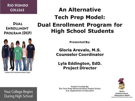 An Alternative Tech Prep Model: Dual Enrollment Program for High School Students Presented By: Gloria Arevalo, M.S. Counselor Coordinator Lyla Eddington,