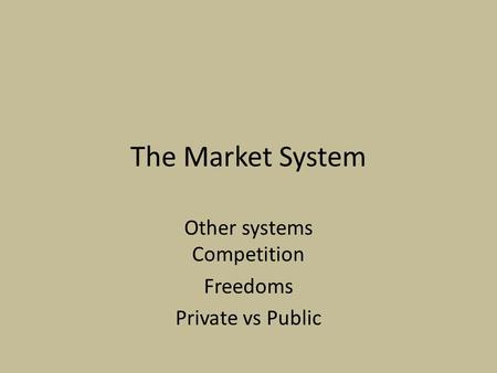The Market System Other systems Competition Freedoms Private vs Public.