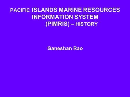 PACIFIC ISLANDS MARINE RESOURCES INFORMATION SYSTEM (PIMRIS) – HISTORY Ganeshan Rao.