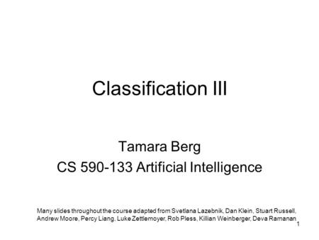 Classification III Tamara Berg CS 590-133 Artificial Intelligence Many slides throughout the course adapted from Svetlana Lazebnik, Dan Klein, Stuart Russell,