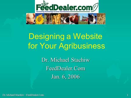 Dr. Michael Stachiw – FeedDealer.Com. 1 Designing a Website for Your Agribusiness Dr. Michael Stachiw FeedDealer.Com Jan. 6, 2006.