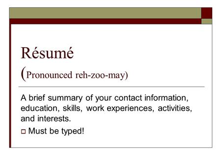 Résumé ( Pronounced reh-zoo-may) A brief summary of your contact information, education, skills, work experiences, activities, and interests.  Must be.
