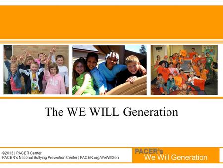 We Will Generation PACER’s ©2013 | PACER Center PACER’s National Bullying Prevention Center | PACER.org/WeWillGen The WE WILL Generation.