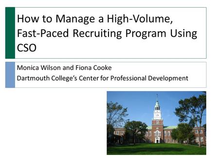 How to Manage a High-Volume, Fast-Paced Recruiting Program Using CSO Monica Wilson and Fiona Cooke Dartmouth College’s Center for Professional Development.