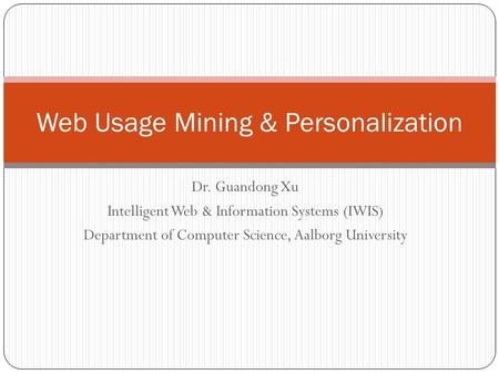 Dr. Guandong Xu Intelligent Web & Information Systems (IWIS) Department of Computer Science, Aalborg University Web Usage Mining & Personalization.