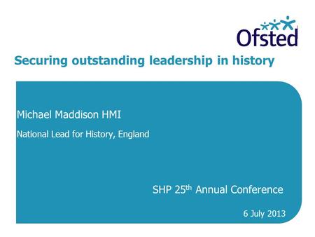Securing outstanding leadership in history Michael Maddison HMI National Lead for History, England SHP 25 th Annual Conference 6 July 2013.