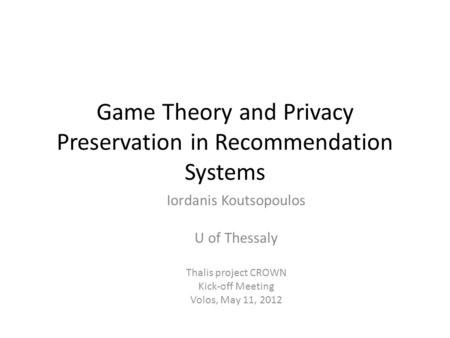 Game Theory and Privacy Preservation in Recommendation Systems Iordanis Koutsopoulos U of Thessaly Thalis project CROWN Kick-off Meeting Volos, May 11,
