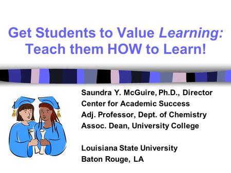 Get Students to Value Learning: Teach them HOW to Learn! Saundra Y. McGuire, Ph.D., Director Center for Academic Success Adj. Professor, Dept. of Chemistry.