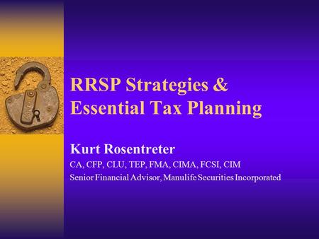 RRSP Strategies & Essential Tax Planning Kurt Rosentreter CA, CFP, CLU, TEP, FMA, CIMA, FCSI, CIM Senior Financial Advisor, Manulife Securities Incorporated.