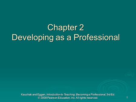 Kauchak and Eggen, Introduction to Teaching: Becoming a Professional, 3rd Ed. © 2008 Pearson Education, Inc. All rights reserved. 1 Chapter 2 Developing.