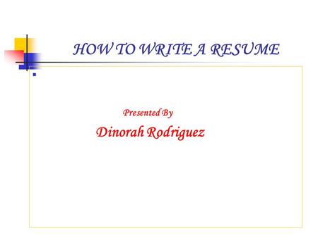 HOW TO WRITE A RESUME Presented By Dinorah Rodriguez.