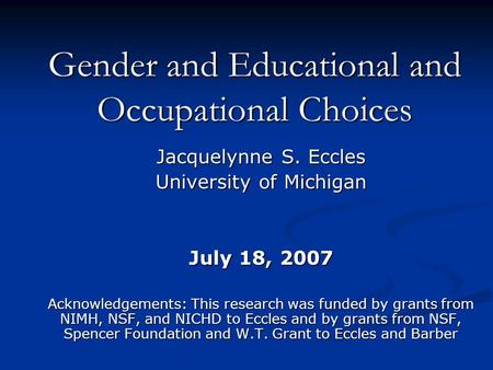 Gender and Educational and Occupational Choices Jacquelynne S. Eccles University of Michigan July 18, 2007 Acknowledgements: This research was funded by.