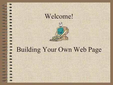 Welcome! Building Your Own Web Page. Goals for this Workshop Brief overview - What IS a web page? When should we have one and why? Content and examples.