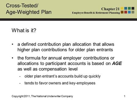 Cross-Tested/ Age-Weighted Plan Chapter 21 Employee Benefit & Retirement Planning Copyright 2011, The National Underwriter Company1 What is it? a defined.